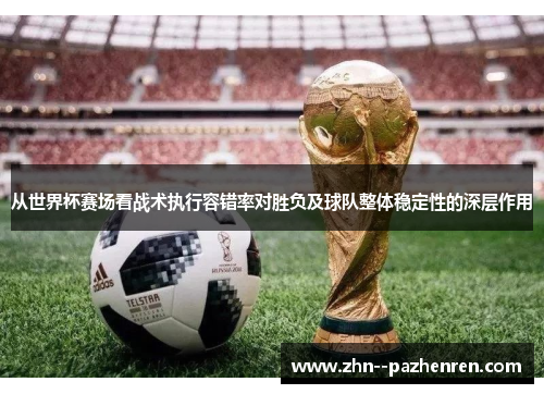 从世界杯赛场看战术执行容错率对胜负及球队整体稳定性的深层作用 从世界杯赛场看战术执行容错率对胜负及球队整体稳定性的深层作用