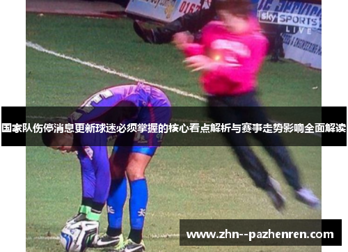 国家队伤停消息更新球迷必须掌握的核心看点解析与赛事走势影响全面解读 国家队伤停消息更新球迷必须掌握的核心看点解析与赛事走势影响全面解读