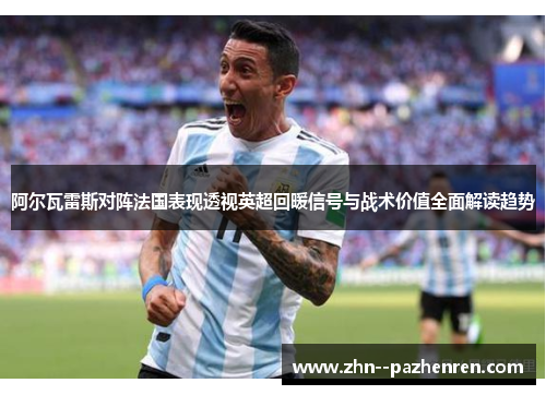 阿尔瓦雷斯对阵法国表现透视英超回暖信号与战术价值全面解读趋势 阿尔瓦雷斯对阵法国表现透视英超回暖信号与战术价值全面解读趋势