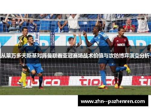从莱万多夫斯基对阵曼联看亚冠赛场战术价值与攻防博弈演变分析 从莱万多夫斯基对阵曼联看亚冠赛场战术价值与攻防博弈演变分析