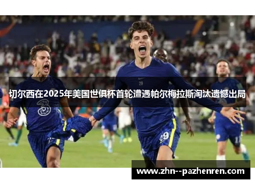 切尔西在2025年美国世俱杯首轮遭遇帕尔梅拉斯淘汰遗憾出局
